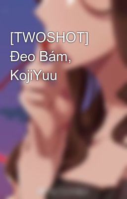 [TWOSHOT] Đeo Bám, KojiYuu