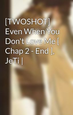 [TWOSHOT] Even When You Don't Love Me [ Chap 2 - End ], JeTi |