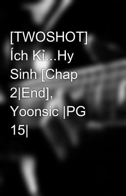 [TWOSHOT] Ích Kỉ...Hy Sinh [Chap 2|End], Yoonsic |PG 15|