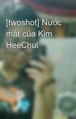 [twoshot] Nước mắt của Kim HeeChul