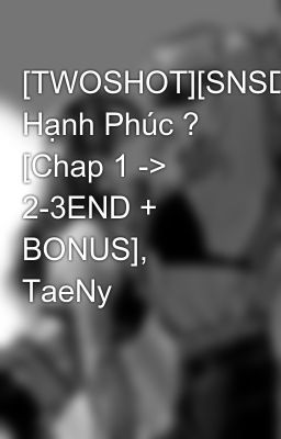 [TWOSHOT][SNSD] Hạnh Phúc ? [Chap 1 -> 2-3END + BONUS], TaeNy