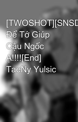 [TWOSHOT][SNSD]Hãy Để Tớ Giúp Cậu Ngốc Ạ!!!![End] TaeNy Yulsic
