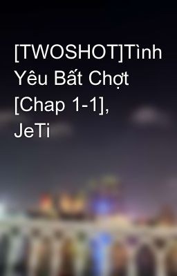 [TWOSHOT]Tình Yêu Bất Chợt [Chap 1-1], JeTi