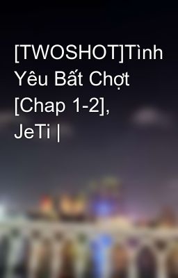 [TWOSHOT]Tình Yêu Bất Chợt [Chap 1-2], JeTi |