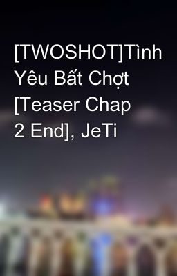 [TWOSHOT]Tình Yêu Bất Chợt [Teaser Chap 2 End], JeTi