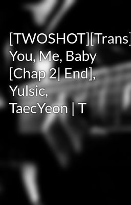 [TWOSHOT][Trans] You, Me, Baby [Chap 2| End], Yulsic, TaecYeon | T