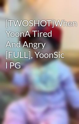 [TWOSHOT]When YoonA Tired And Angry [FULL], YoonSic l PG