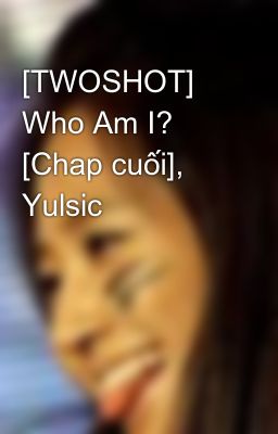 [TWOSHOT] Who Am I? [Chap cuối], Yulsic