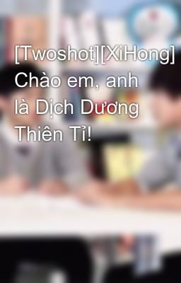 [Twoshot][XiHong] Chào em, anh là Dịch Dương Thiên Tỉ!