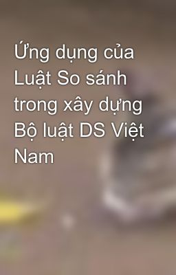 Ứng dụng của Luật So sánh trong xây dựng Bộ luật DS Việt Nam