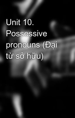 Unit 10. Possessive pronouns (Đại từ sở hữu)