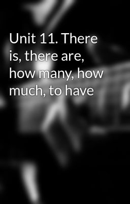 Unit 11. There is, there are, how many, how much, to have