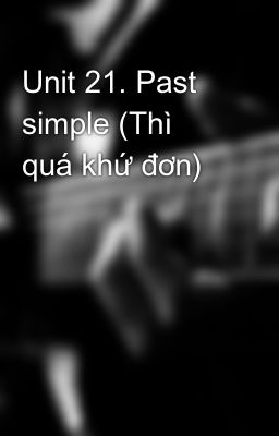 Unit 21. Past simple (Thì quá khứ đơn)