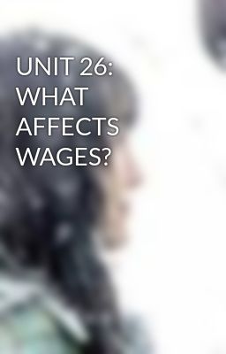 UNIT 26: WHAT AFFECTS WAGES?