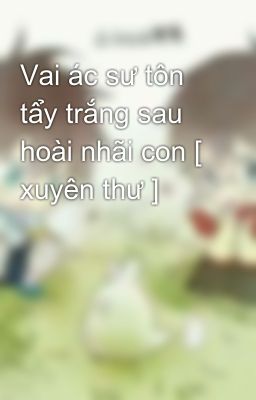 Vai ác sư tôn tẩy trắng sau hoài nhãi con [ xuyên thư ]