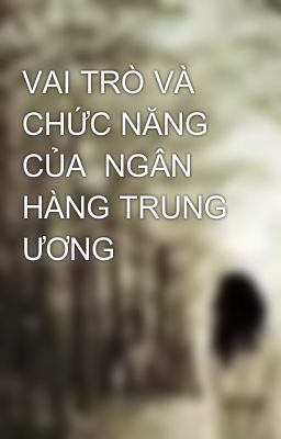 VAI TRÒ VÀ CHỨC NĂNG CỦA  NGÂN HÀNG TRUNG ƯƠNG