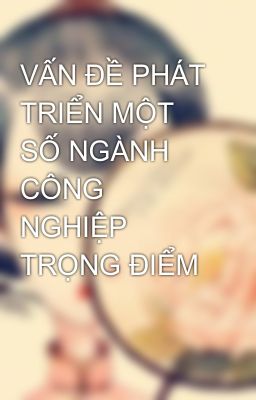 VẤN ĐỀ PHÁT TRIỂN MỘT SỐ NGÀNH CÔNG NGHIỆP TRỌNG ĐIỂM