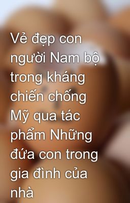 Vẻ đẹp con người Nam bộ trong kháng chiến chống Mỹ qua tác phẩm Những đứa con trong gia đình của nhà