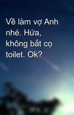 Về làm vợ Anh nhé. Hứa, không bắt cọ toilet. Ok?