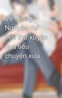 Về Trung Nguyên đại tiểu thư xuyên qua tiểu chuyện xưa