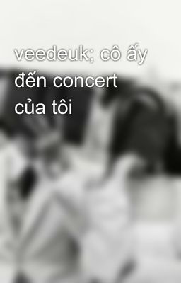 veedeuk; cô ấy đến concert của tôi