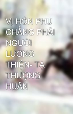 VỊ HÔN PHU CHẲNG PHẢI NGƯỜI LƯƠNG THIỆN- TẠ THƯỢNG HUÂN