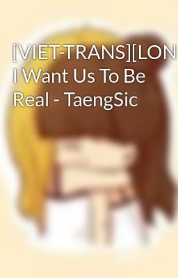 [VIET-TRANS][LONGFIC] I Want Us To Be Real - TaengSic