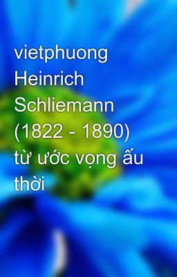 vietphuong Heinrich Schliemann (1822 - 1890) từ ước vọng ấu thời