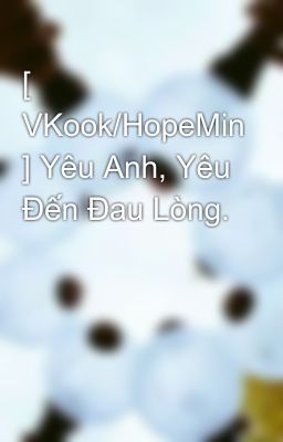 [ VKook/HopeMin ] Yêu Anh, Yêu Đến Đau Lòng.