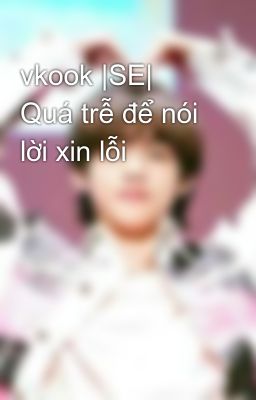 vkook |SE| Quá trễ để nói lời xin lỗi