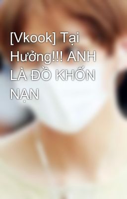 [Vkook] Tại Hưởng!!! ANH LÀ ĐỒ KHỐN NẠN