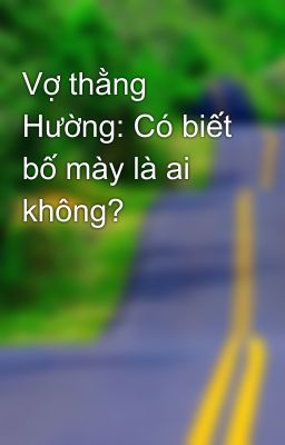 Vợ thằng Hường: Có biết bố mày là ai không?