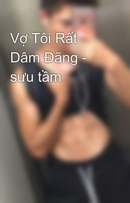 Vợ Tôi Rất Dâm Đãng - sưu tầm