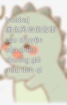 [voldra] 黑色风铃的故事 câu chuyện của chiếc chuông gió màu đen qt