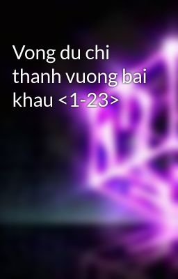 Vong du chi thanh vuong bai khau <1-23>