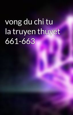 vong du chi tu la truyen thuyet 661-663