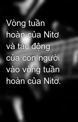 Vòng tuần hoàn của Nitơ và tác động của con người vào vòng tuần hoàn của Nitơ.