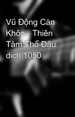 Vũ Động Càn Khôn - Thiên Tàm Thổ Đậu dich 1050