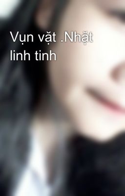 Vụn vặt .Nhặt linh tinh 