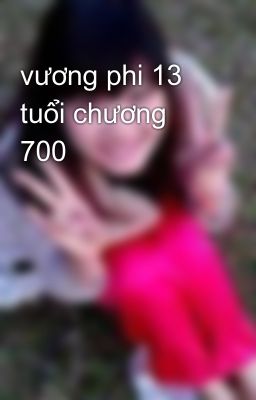 vương phi 13 tuổi chương 700