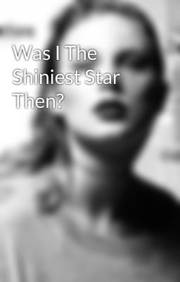 Was I The Shiniest Star Then?