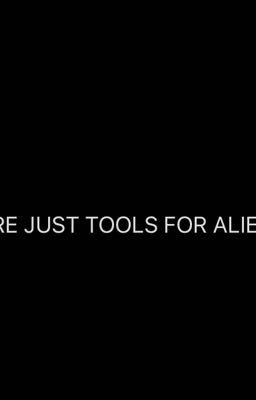 WE ARE JUST TOOLS FOR ALIENS!
