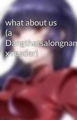 what about us (a Dangthatsalongname x reader)