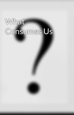 What Consumes Us