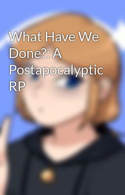 What Have We Done?: A Postapocalyptic RP