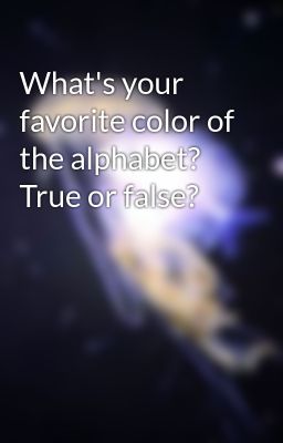 What's your favorite color of the alphabet? True or false?