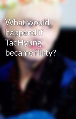 What would happend if TaeHyung became flirty?