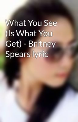 What You See (Is What You Get) - Britney Spears lyric