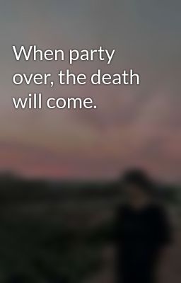 When party over, the death will come.