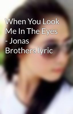 When You Look Me In The Eyes - Jonas Brothers lyric